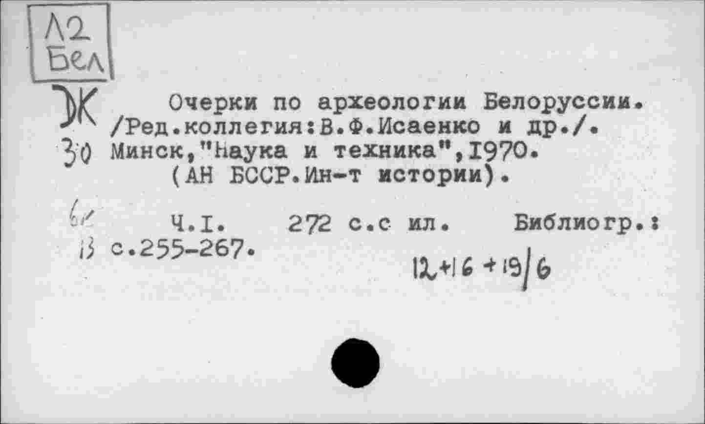 ﻿Л2.
Вел
Очерки по археологии Белоруссии. •У ' /Ред.коллегия:В.Ф.Исаенко и др./. ^0 Минск,’’Наука и техника”, 1970.
(АН БССР.Ин-т истории).
Ч.І.
с.255-267
272 с.с ил. Библиогр.